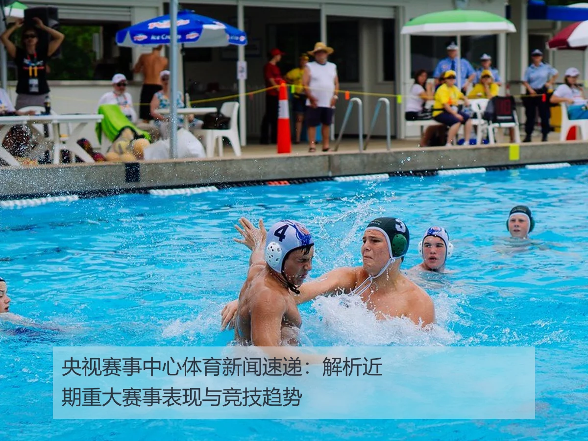 央视赛事中心体育新闻速递：解析近期重大赛事表现与竞技趋势