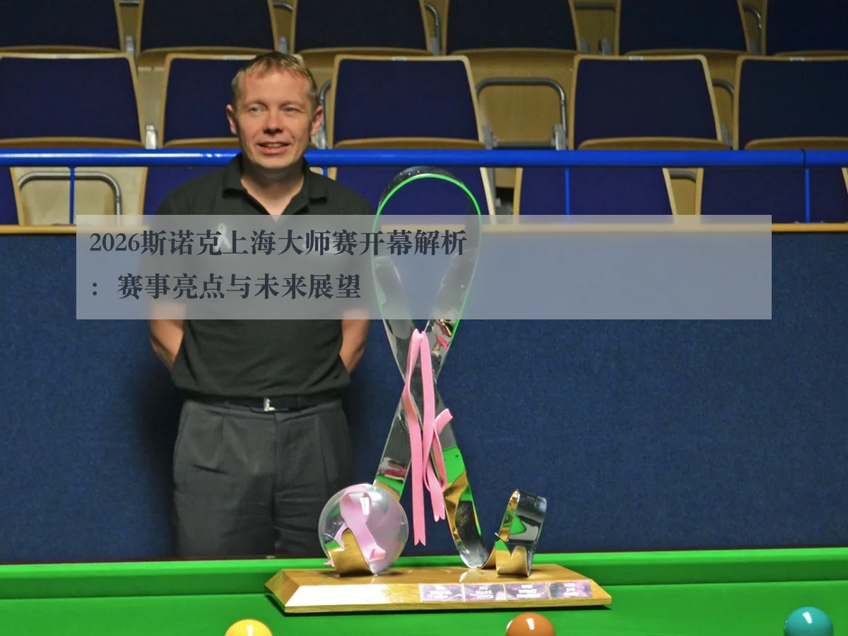 2026斯诺克上海大师赛开幕解析：赛事亮点与未来展望